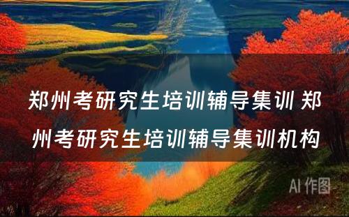 郑州考研究生培训辅导集训 郑州考研究生培训辅导集训机构