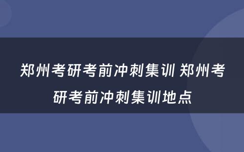 郑州考研考前冲刺集训 郑州考研考前冲刺集训地点