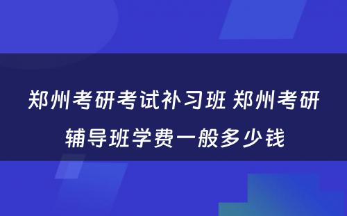 郑州考研考试补习班 郑州考研辅导班学费一般多少钱