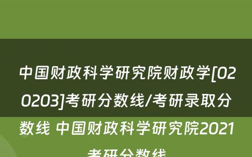 中国财政科学研究院财政学[020203]考研分数线/考研录取分数线 中国财政科学研究院2021考研分数线