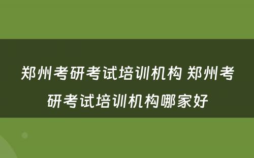 郑州考研考试培训机构 郑州考研考试培训机构哪家好