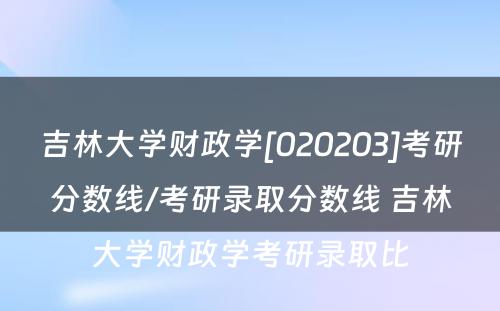 吉林大学财政学[020203]考研分数线/考研录取分数线 吉林大学财政学考研录取比