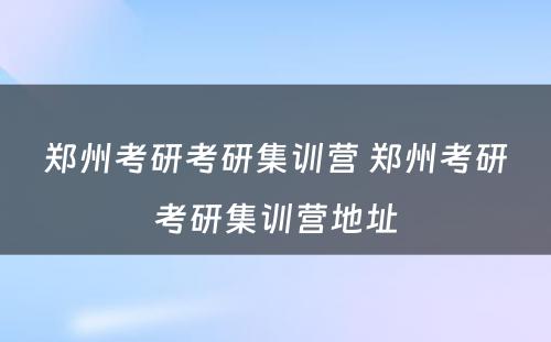 郑州考研考研集训营 郑州考研考研集训营地址