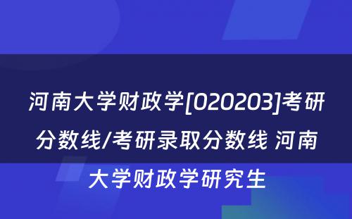 河南大学财政学[020203]考研分数线/考研录取分数线 河南大学财政学研究生