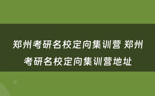 郑州考研名校定向集训营 郑州考研名校定向集训营地址