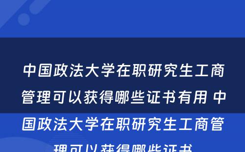 中国政法大学在职研究生工商管理可以获得哪些证书有用 中国政法大学在职研究生工商管理可以获得哪些证书