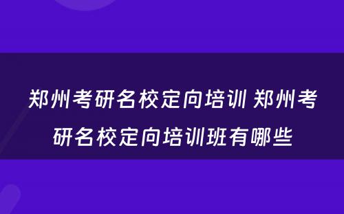 郑州考研名校定向培训 郑州考研名校定向培训班有哪些