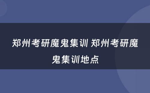 郑州考研魔鬼集训 郑州考研魔鬼集训地点