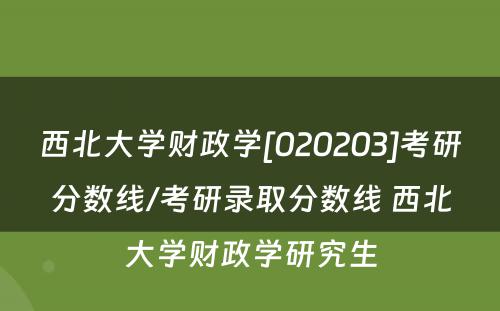 西北大学财政学[020203]考研分数线/考研录取分数线 西北大学财政学研究生