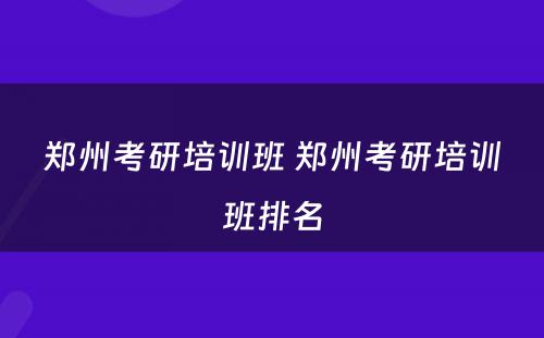 郑州考研培训班 郑州考研培训班排名