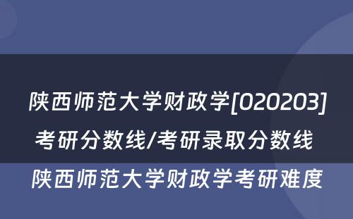 陕西师范大学财政学[020203]考研分数线/考研录取分数线 陕西师范大学财政学考研难度