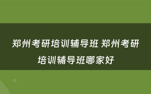 郑州考研培训辅导班 郑州考研培训辅导班哪家好