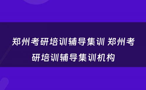 郑州考研培训辅导集训 郑州考研培训辅导集训机构