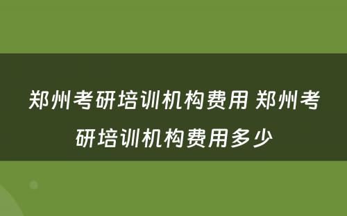 郑州考研培训机构费用 郑州考研培训机构费用多少