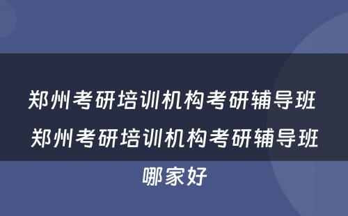 郑州考研培训机构考研辅导班 郑州考研培训机构考研辅导班哪家好