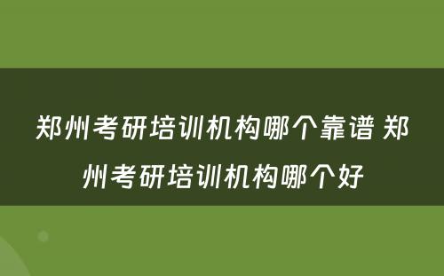 郑州考研培训机构哪个靠谱 郑州考研培训机构哪个好