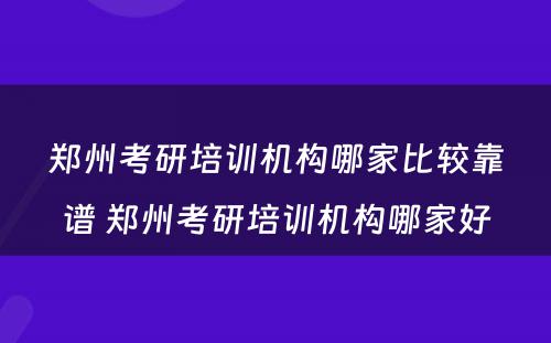 郑州考研培训机构哪家比较靠谱 郑州考研培训机构哪家好