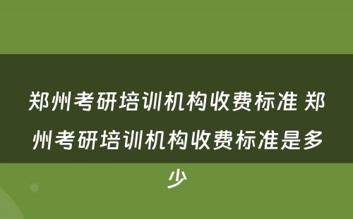 郑州考研培训机构收费标准 郑州考研培训机构收费标准是多少