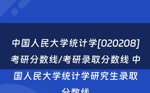 中国人民大学统计学[020208]考研分数线/考研录取分数线 中国人民大学统计学研究生录取分数线