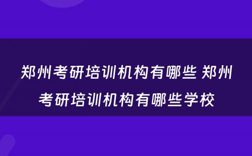 郑州考研培训机构有哪些 郑州考研培训机构有哪些学校