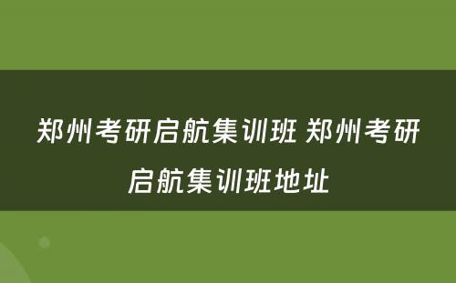 郑州考研启航集训班 郑州考研启航集训班地址