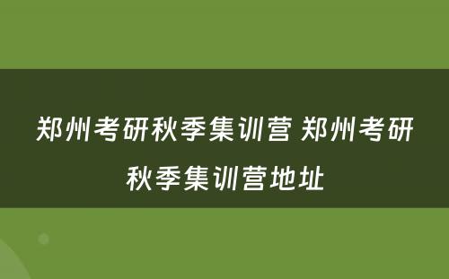 郑州考研秋季集训营 郑州考研秋季集训营地址