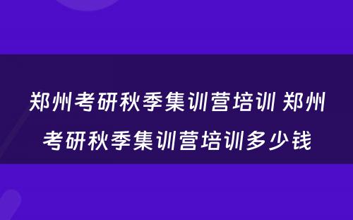 郑州考研秋季集训营培训 郑州考研秋季集训营培训多少钱