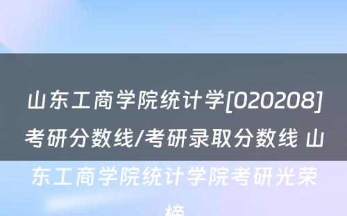 山东工商学院统计学[020208]考研分数线/考研录取分数线 山东工商学院统计学院考研光荣榜