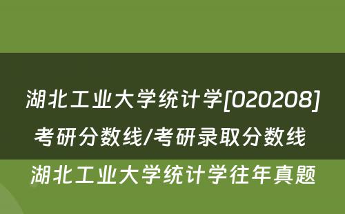 湖北工业大学统计学[020208]考研分数线/考研录取分数线 湖北工业大学统计学往年真题