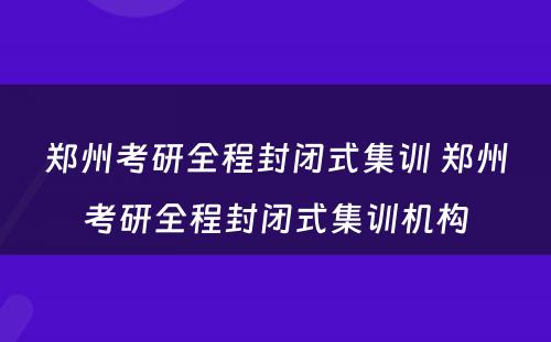 郑州考研全程封闭式集训 郑州考研全程封闭式集训机构