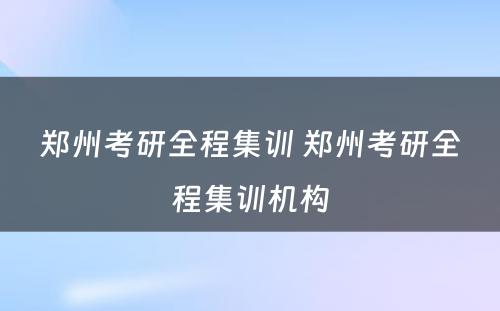 郑州考研全程集训 郑州考研全程集训机构