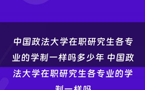 中国政法大学在职研究生各专业的学制一样吗多少年 中国政法大学在职研究生各专业的学制一样吗