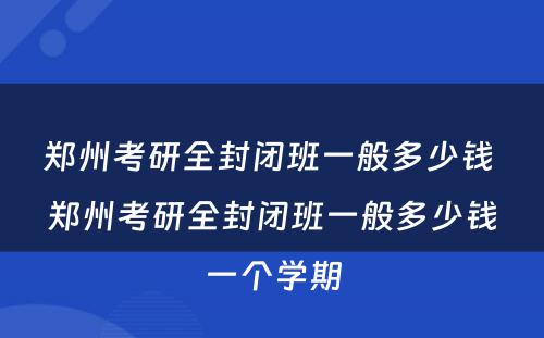 郑州考研全封闭班一般多少钱 郑州考研全封闭班一般多少钱一个学期