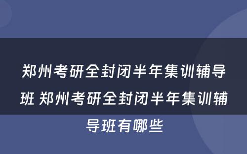 郑州考研全封闭半年集训辅导班 郑州考研全封闭半年集训辅导班有哪些