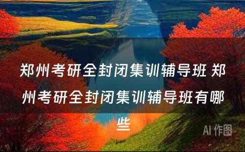 郑州考研全封闭集训辅导班 郑州考研全封闭集训辅导班有哪些