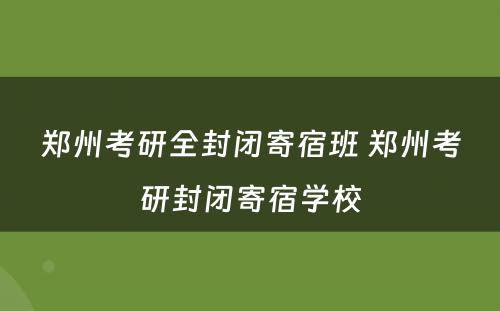 郑州考研全封闭寄宿班 郑州考研封闭寄宿学校