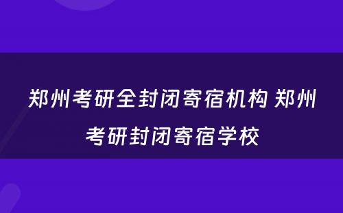 郑州考研全封闭寄宿机构 郑州考研封闭寄宿学校