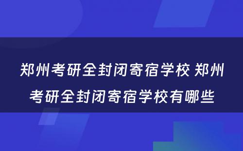 郑州考研全封闭寄宿学校 郑州考研全封闭寄宿学校有哪些