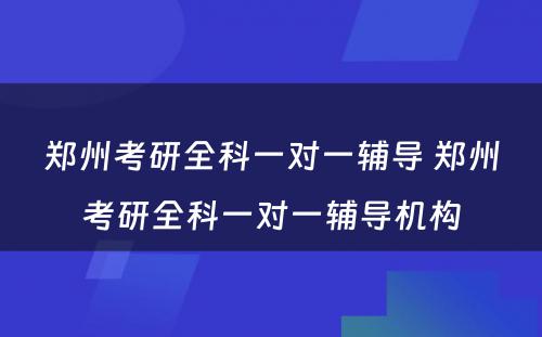 郑州考研全科一对一辅导 郑州考研全科一对一辅导机构