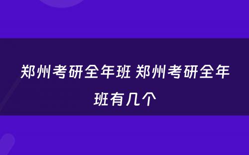 郑州考研全年班 郑州考研全年班有几个