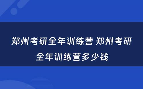 郑州考研全年训练营 郑州考研全年训练营多少钱