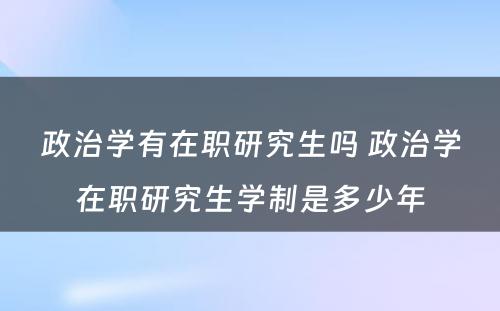 政治学有在职研究生吗 政治学在职研究生学制是多少年