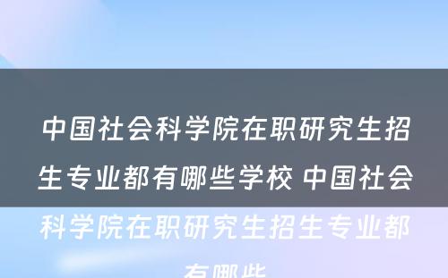 中国社会科学院在职研究生招生专业都有哪些学校 中国社会科学院在职研究生招生专业都有哪些