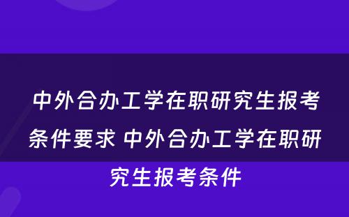 中外合办工学在职研究生报考条件要求 中外合办工学在职研究生报考条件