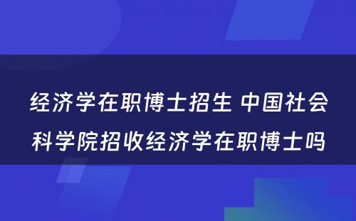 经济学在职博士招生 中国社会科学院招收经济学在职博士吗