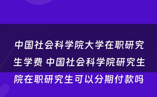 中国社会科学院大学在职研究生学费 中国社会科学院研究生院在职研究生可以分期付款吗