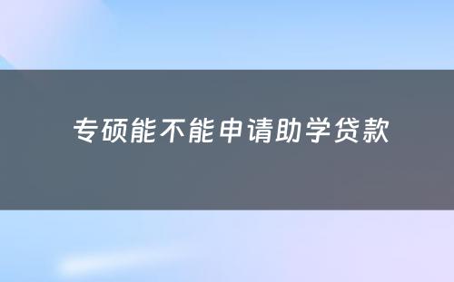  专硕能不能申请助学贷款