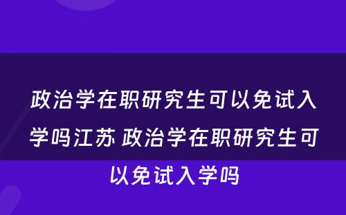 政治学在职研究生可以免试入学吗江苏 政治学在职研究生可以免试入学吗