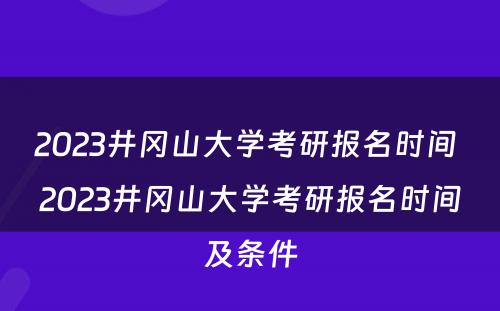 2023井冈山大学考研报名时间 2023井冈山大学考研报名时间及条件