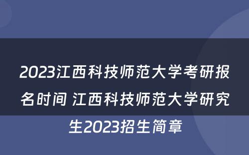 2023江西科技师范大学考研报名时间 江西科技师范大学研究生2023招生简章